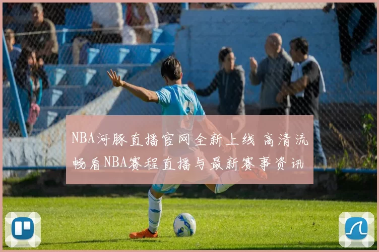 NBA河豚直播官网全新上线 高清流畅看NBA赛程直播与最新赛事资讯