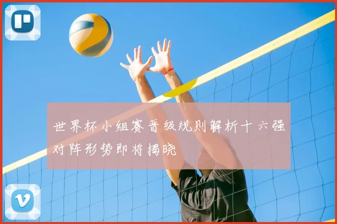 世界杯小组赛晋级规则解析十六强对阵形势即将揭晓