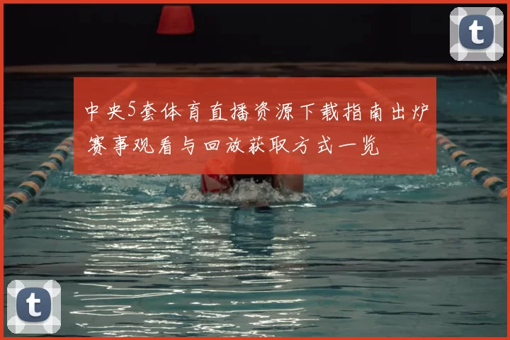 中央5套体育直播资源下载指南出炉 赛事观看与回放获取方式一览