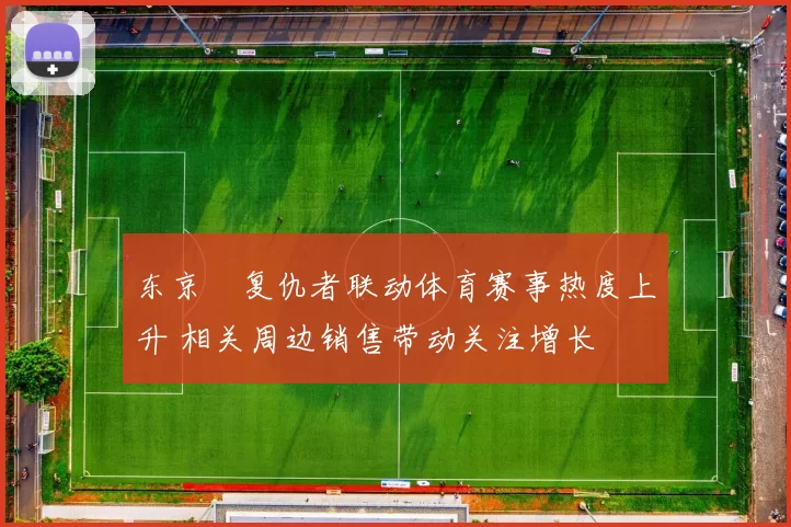 东京卍复仇者联动体育赛事热度上升 相关周边销售带动关注增长