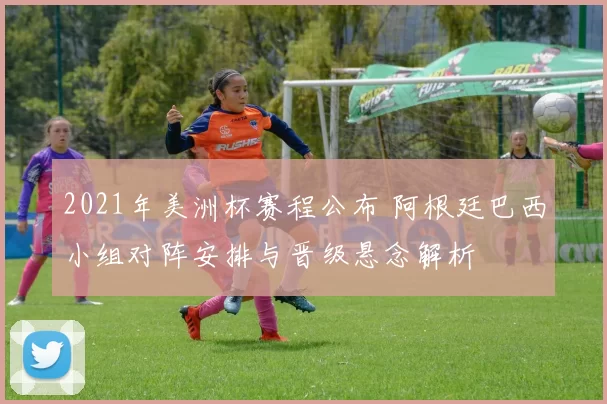 2021年美洲杯赛程公布 阿根廷巴西小组对阵安排与晋级悬念解析