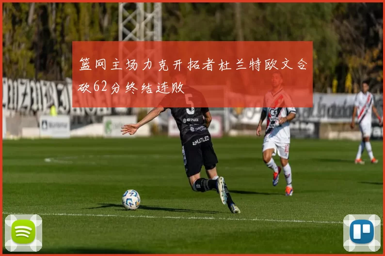 篮网主场力克开拓者杜兰特欧文合砍62分终结连败