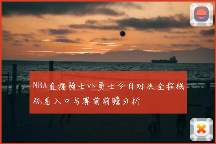 NBA直播骑士vs勇士今日对决全程线观看入口与赛前前瞻分析
