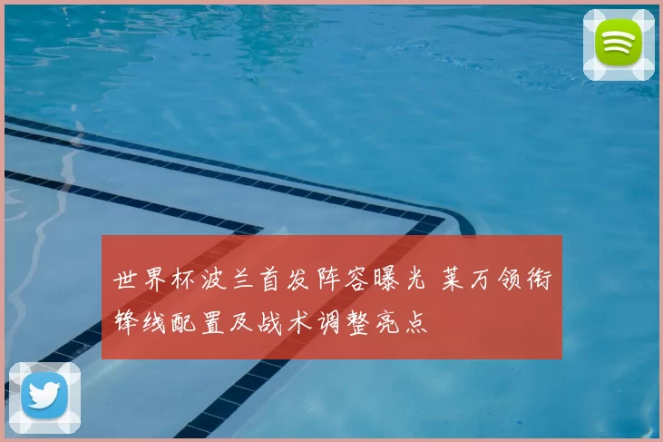 世界杯波兰首发阵容曝光 莱万领衔锋线配置及战术调整亮点