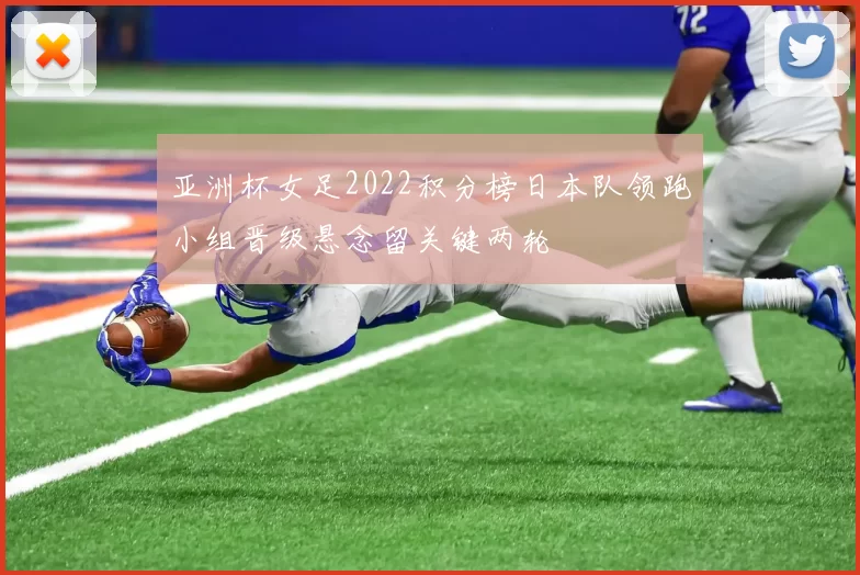 亚洲杯女足2022积分榜日本队领跑小组晋级悬念留关键两轮