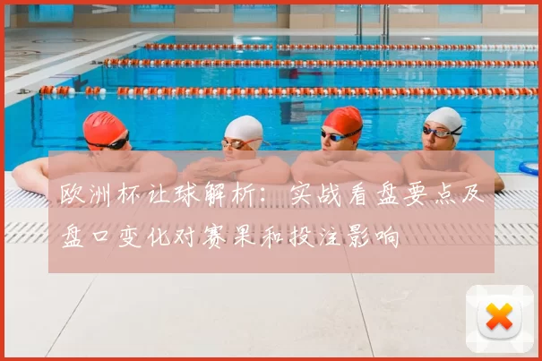 欧洲杯让球解析：实战看盘要点及盘口变化对赛果和投注影响