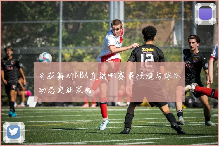 南荻解析NBA直播吧赛事报道与球队动态更新策略