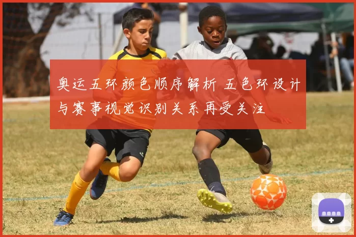 奥运五环颜色顺序解析 五色环设计与赛事视觉识别关系再受关注