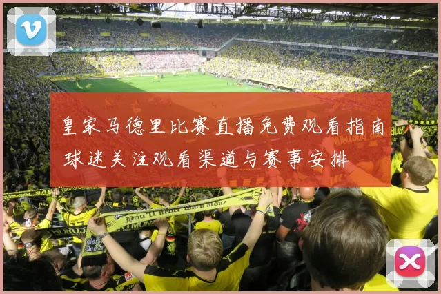 皇家马德里比赛直播免费观看指南 球迷关注观看渠道与赛事安排