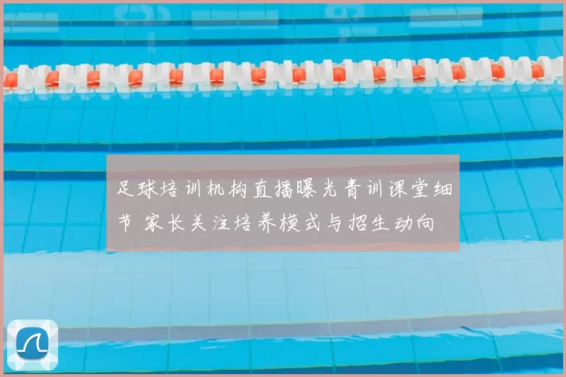 足球培训机构直播曝光青训课堂细节 家长关注培养模式与招生动向