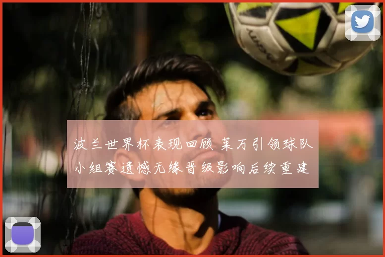 波兰世界杯表现回顾 莱万引领球队小组赛遗憾无缘晋级影响后续重建