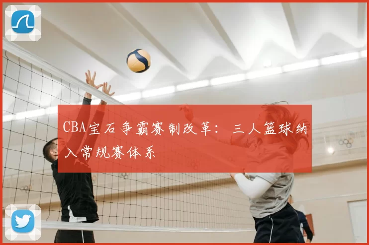 CBA宝石争霸赛制改革：三人篮球纳入常规赛体系