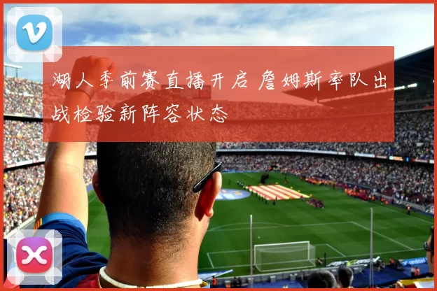 湖人季前赛直播开启 詹姆斯率队出战检验新阵容状态