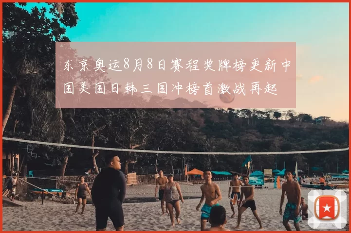 东京奥运8月8日赛程奖牌榜更新中国美国日韩三国冲榜首激战再起