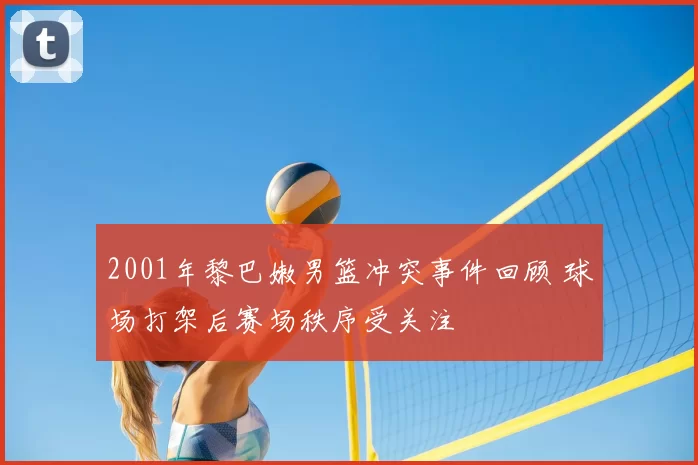 2001年黎巴嫩男篮冲突事件回顾 球场打架后赛场秩序受关注