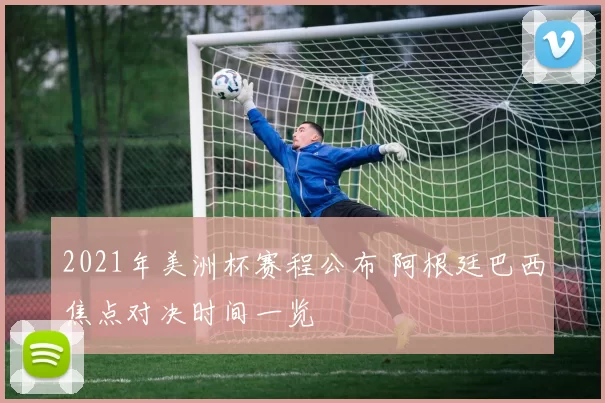 2021年美洲杯赛程公布 阿根廷巴西焦点对决时间一览