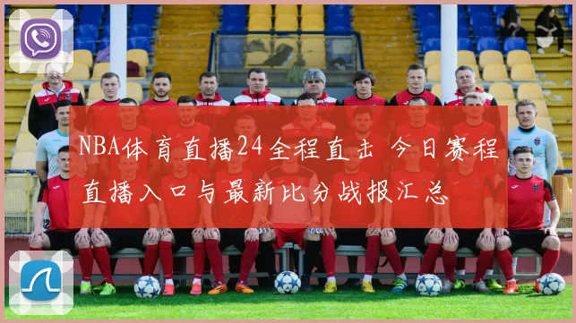 NBA体育直播24全程直击 今日赛程直播入口与最新比分战报汇总