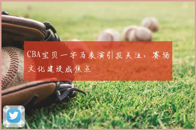 CBA宝贝一字马表演引发关注，赛场文化建设成焦点