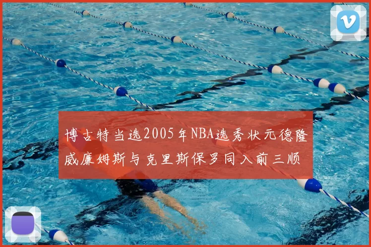 博古特当选2005年NBA选秀状元德隆威廉姆斯与克里斯保罗同入前三顺位