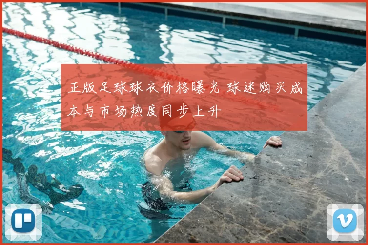 正版足球球衣价格曝光 球迷购买成本与市场热度同步上升