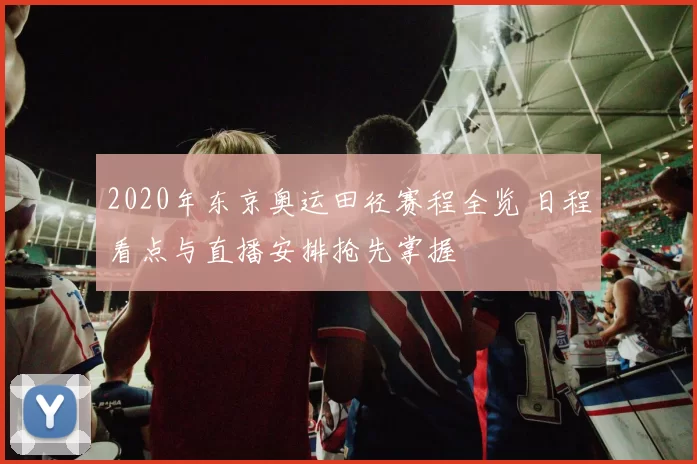 2020年东京奥运田径赛程全览 日程看点与直播安排抢先掌握