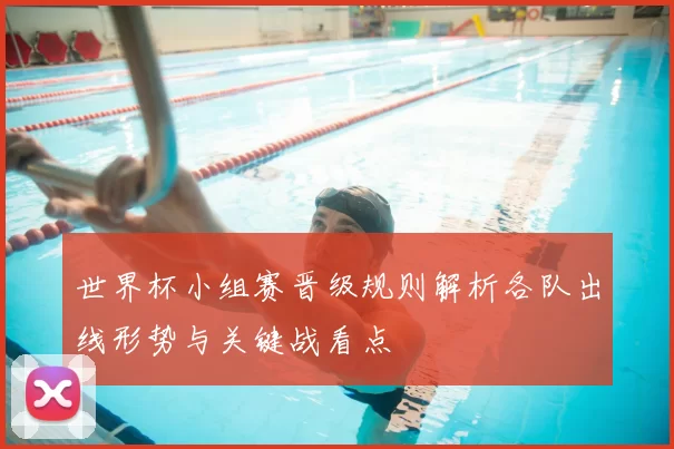 世界杯小组赛晋级规则解析各队出线形势与关键战看点