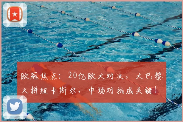 欧冠焦点：20亿欧大对决，大巴黎火拼纽卡斯尔，中场对抗成关键！