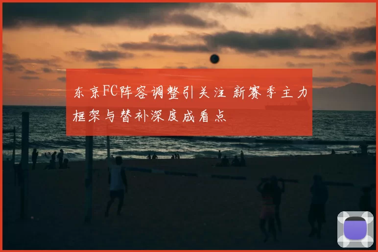 东京FC阵容调整引关注 新赛季主力框架与替补深度成看点