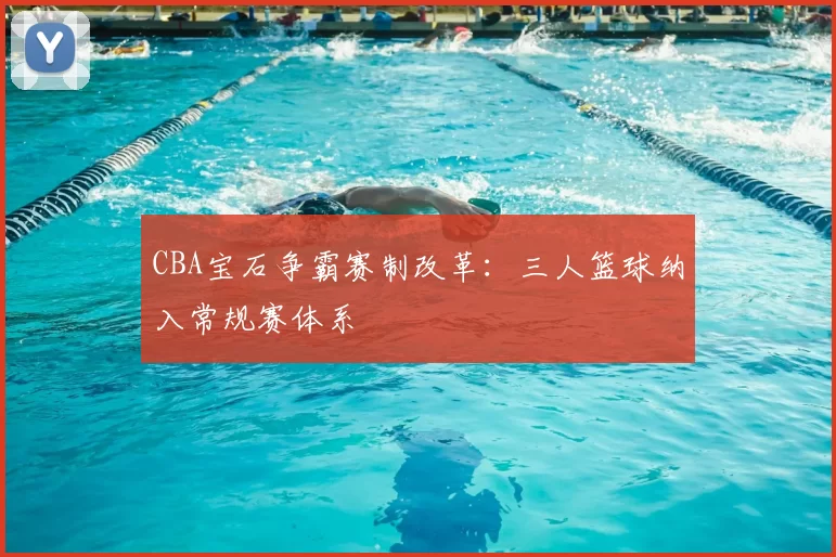 CBA宝石争霸赛制改革：三人篮球纳入常规赛体系
