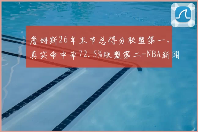 詹姆斯26年末节总得分联盟第一，真实命中率72.5%联盟第二-NBA新闻