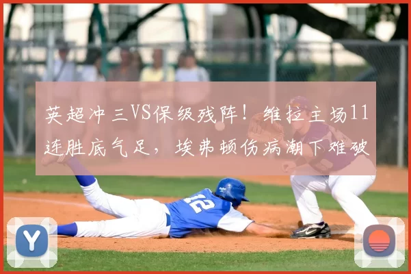 英超冲三VS保级残阵！维拉主场11连胜底气足，埃弗顿伤病潮下难破魔咒_防线_核心_欧冠