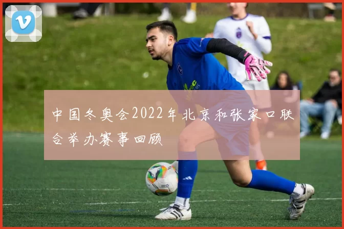 中国冬奥会2022年北京和张家口联合举办赛事回顾