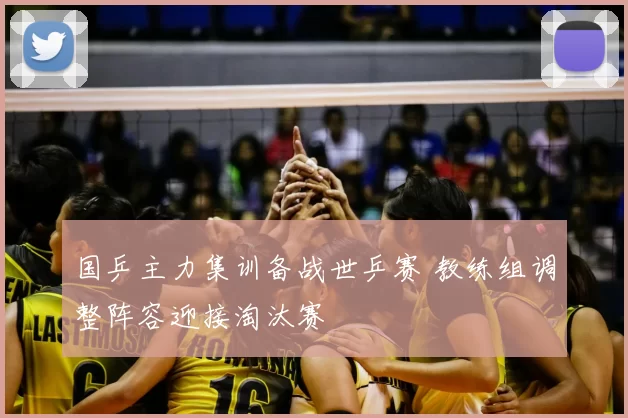 国乒主力集训备战世乒赛 教练组调整阵容迎接淘汰赛