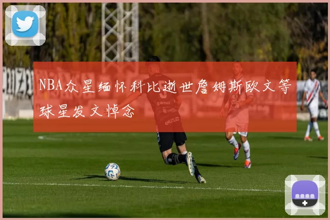 NBA众星缅怀科比逝世詹姆斯欧文等球星发文悼念