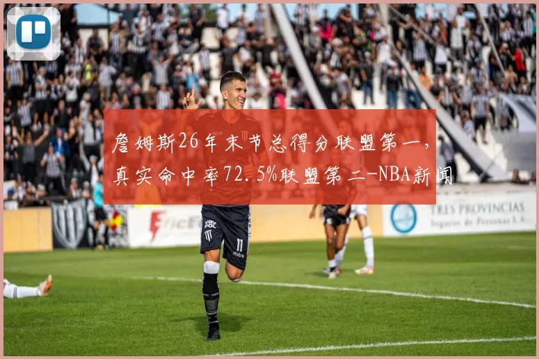 詹姆斯26年末节总得分联盟第一,真实命中率72.5%联盟第二-NBA新闻