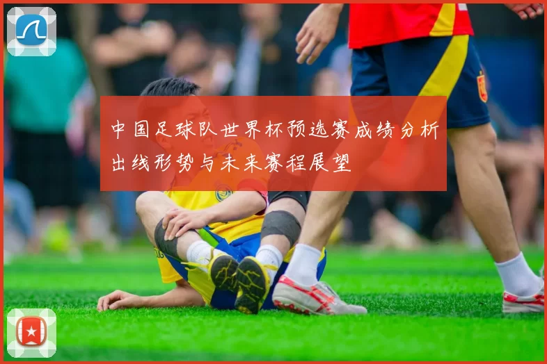 中国足球队世界杯预选赛成绩分析出线形势与未来赛程展望