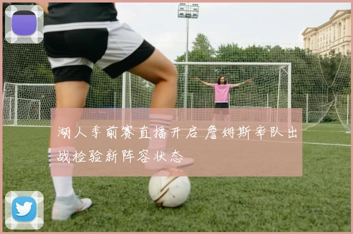 湖人季前赛直播开启 詹姆斯率队出战检验新阵容状态