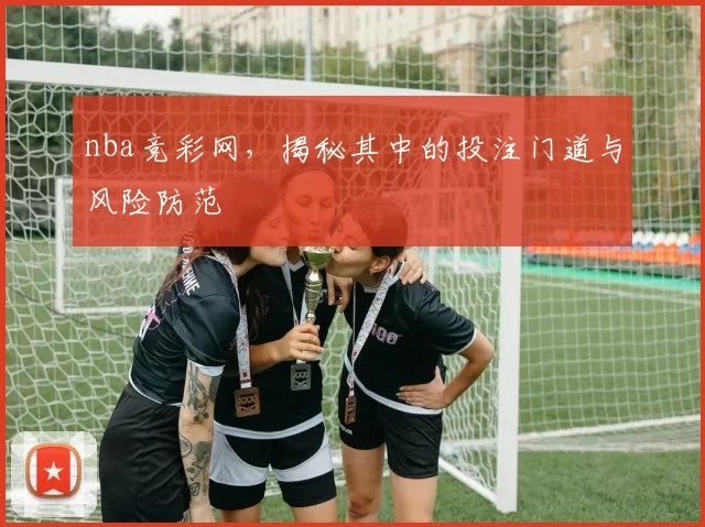nba竞彩网,揭秘其中的投注门道与风险防范