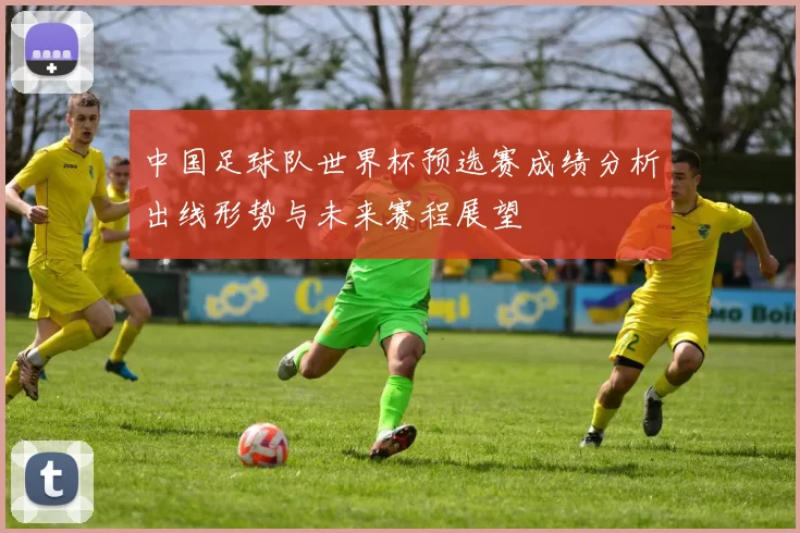 中国足球队世界杯预选赛成绩分析出线形势与未来赛程展望